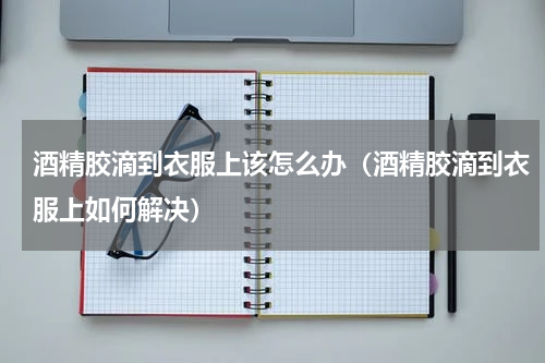 酒精胶滴到衣服上该怎么办（酒精胶滴到衣服上如何解决）