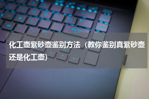 化工壶紫砂壶鉴别方法（教你鉴别真紫砂壶还是化工壶）