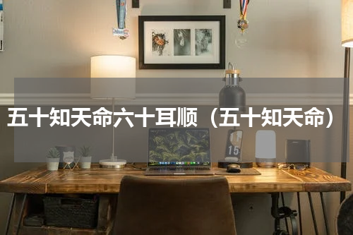 五十知天命六十耳顺（五十知天命）