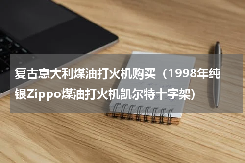 复古意大利煤油打火机购买（1998年纯银Zippo煤油打火机凯尔特十字架）