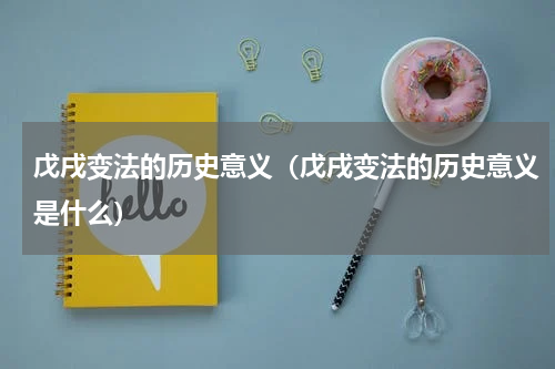 戊戌变法的历史意义（戊戌变法的历史意义是什么）