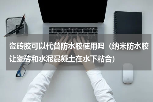 瓷砖胶可以代替防水胶使用吗（纳米防水胶让瓷砖和水泥混凝土在水下粘合）
