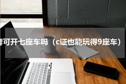 c牌可开七座车吗（c证也能玩得9座车）