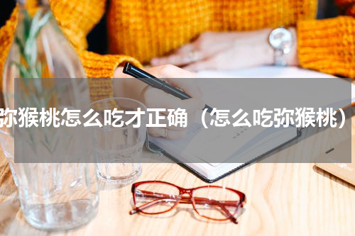 弥猴桃怎么吃才正确（怎么吃弥猴桃）