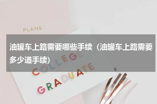 油罐车上路需要哪些手续（油罐车上路需要多少道手续）