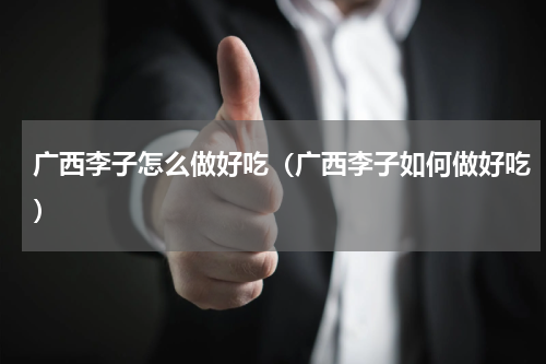广西李子怎么做好吃（广西李子如何做好吃）