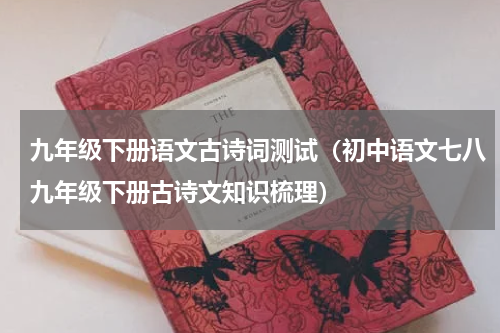 九年级下册语文古诗词测试（初中语文七八九年级下册古诗文知识梳理）