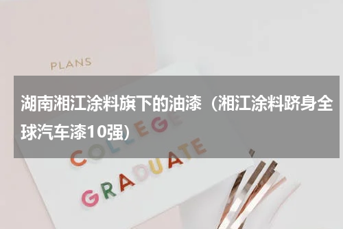 湖南湘江涂料旗下的油漆（湘江涂料跻身全球汽车漆10强）