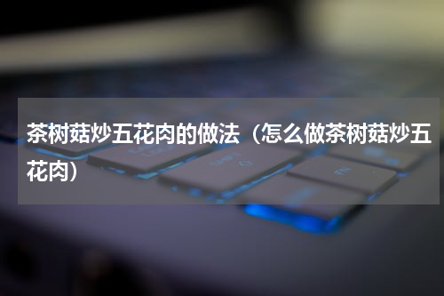 茶树菇炒五花肉的做法（怎么做茶树菇炒五花肉）