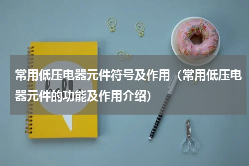 常用低压电器元件符号及作用（常用低压电器元件的功能及作用介绍）