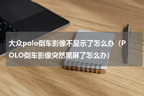 大众polo倒车影像不显示了怎么办（POLO倒车影像突然黑屏了怎么办）