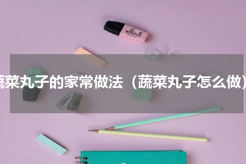 蔬菜丸子的家常做法（蔬菜丸子怎么做）