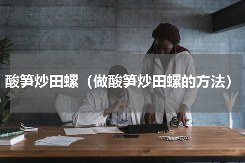 酸笋炒田螺（做酸笋炒田螺的方法）