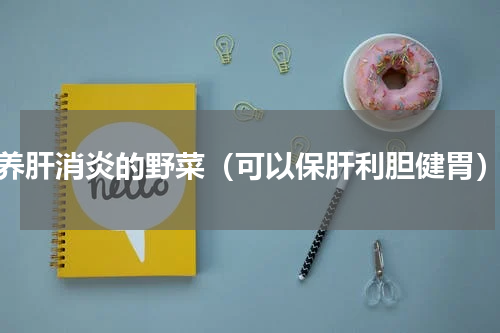 养肝消炎的野菜（可以保肝利胆健胃）