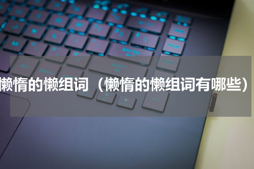 懒惰的懒组词（懒惰的懒组词有哪些）