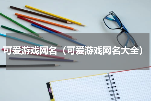 可爱游戏网名（可爱游戏网名大全）