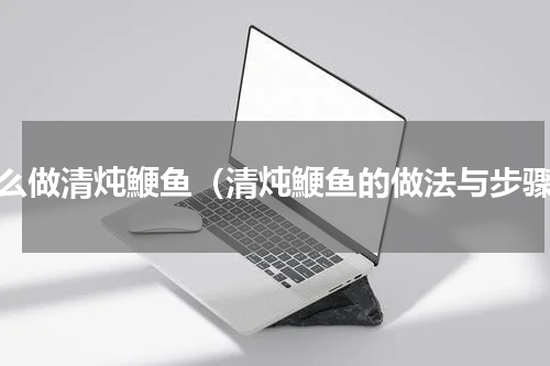 怎么做清炖鯾鱼（清炖鯾鱼的做法与步骤）