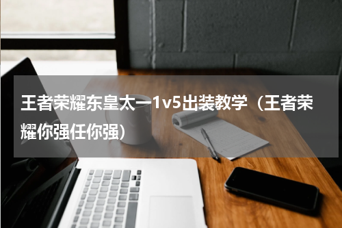 王者荣耀东皇太一1v5出装教学（王者荣耀你强任你强）