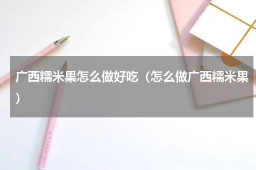 广西糯米果怎么做好吃（怎么做广西糯米果）