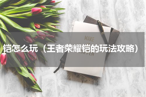 铠怎么玩（王者荣耀铠的玩法攻略）