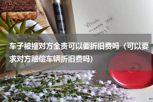 车子被撞对方全责可以要折旧费吗（可以要求对方赔偿车辆折旧费吗）