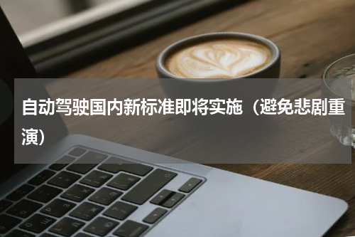 自动驾驶国内新标准即将实施（避免悲剧重演）