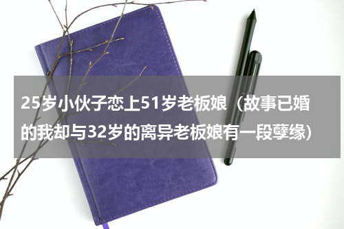 25岁小伙子恋上51岁老板娘（故事已婚的我却与32岁的离异老板娘有一段孽缘）