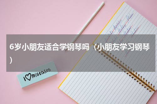 6岁小朋友适合学钢琴吗（小朋友学习钢琴）