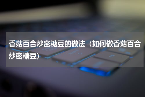 香菇百合炒密糖豆的做法（如何做香菇百合炒密糖豆）
