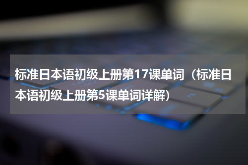 标准日本语初级上册第17课单词（标准日本语初级上册第5课单词详解）