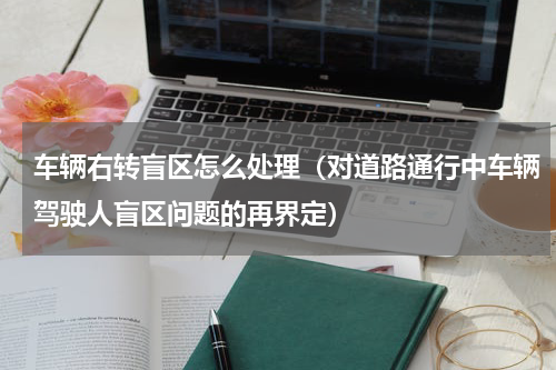 车辆右转盲区怎么处理（对道路通行中车辆驾驶人盲区问题的再界定）