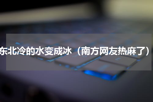 东北冷的水变成冰（南方网友热麻了）