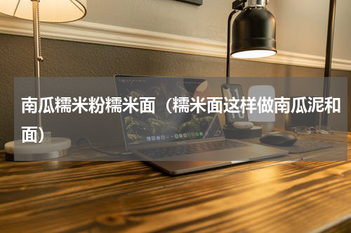 南瓜糯米粉糯米面（糯米面这样做南瓜泥和面）