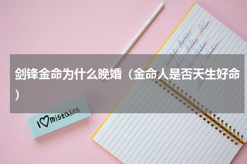 剑锋金命为什么晚婚（金命人是否天生好命）