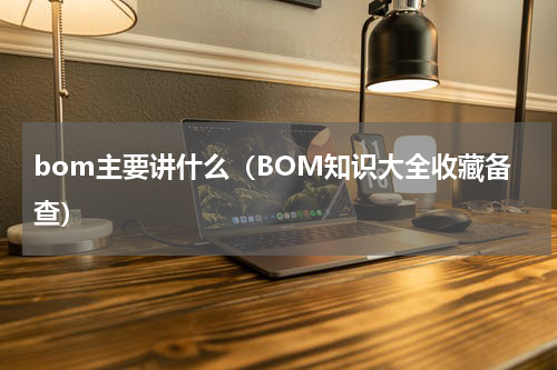bom主要讲什么（BOM知识大全收藏备查）