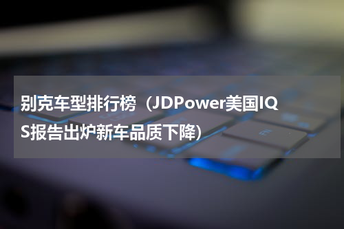 别克车型排行榜（JDPower美国IQS报告出炉新车品质下降）