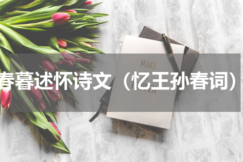 春暮述怀诗文（忆王孙春词）