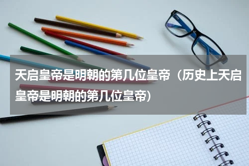 天启皇帝是明朝的第几位皇帝（历史上天启皇帝是明朝的第几位皇帝）