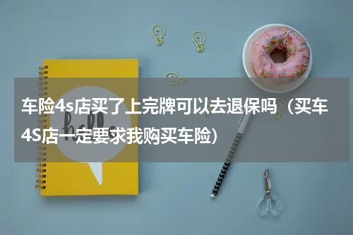车险4s店买了上完牌可以去退保吗（买车4S店一定要求我购买车险）