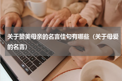 关于赞美母亲的名言佳句有哪些（关于母爱的名言）