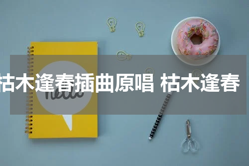 枯木逢春插曲原唱 枯木逢春