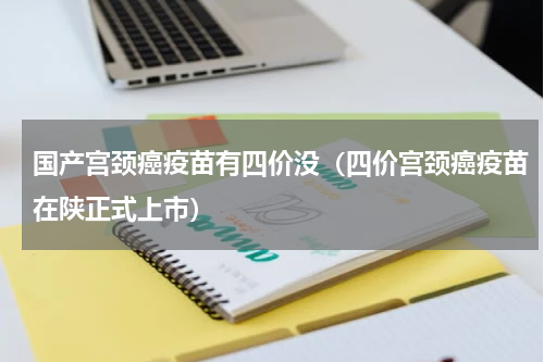 国产宫颈癌疫苗有四价没（四价宫颈癌疫苗在陕正式上市）