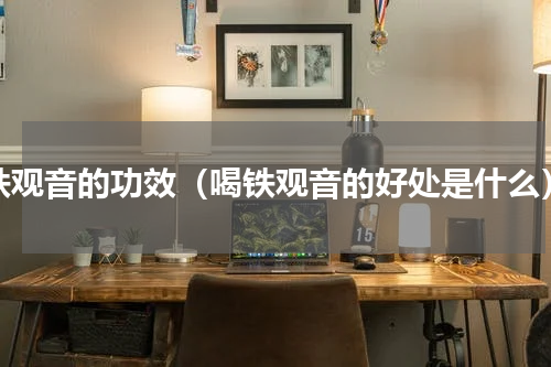 铁观音的功效（喝铁观音的好处是什么）