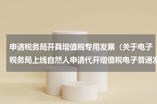 申请税务局开具增值税专用发票（关于电子税务局上线自然人申请代开增值税电子普通发票功能的通知）