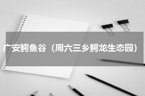 广安鳄鱼谷（周六三乡鳄龙生态园）