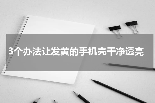 3个办法让发黄的手机壳干净透亮