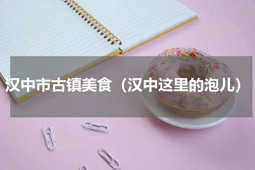 汉中市古镇美食（汉中这里的泡儿）