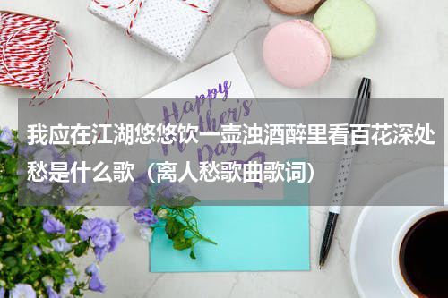 我应在江湖悠悠饮一壶浊酒醉里看百花深处愁是什么歌（离人愁歌曲歌词）