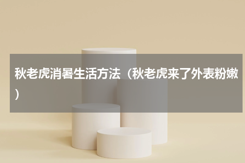 秋老虎消暑生活方法（秋老虎来了外表粉嫩）