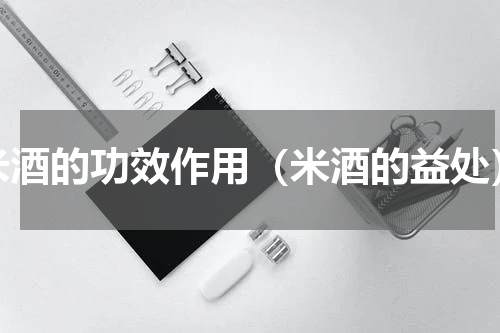 米酒的功效作用（米酒的益处）